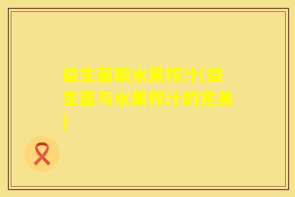 益生菌跟水果榨汁(益生菌与水果榨汁的完美)