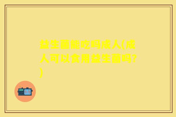 益生菌能吃吗成人(成人可以食用益生菌吗？)