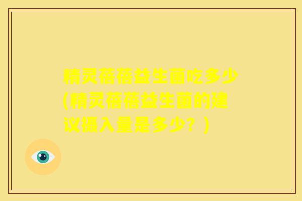 精灵蓓蓓益生菌吃多少(精灵蓓蓓益生菌的建议摄入量是多少？)