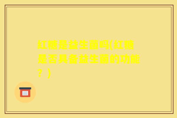红糖是益生菌吗(红糖是否具备益生菌的功能？)