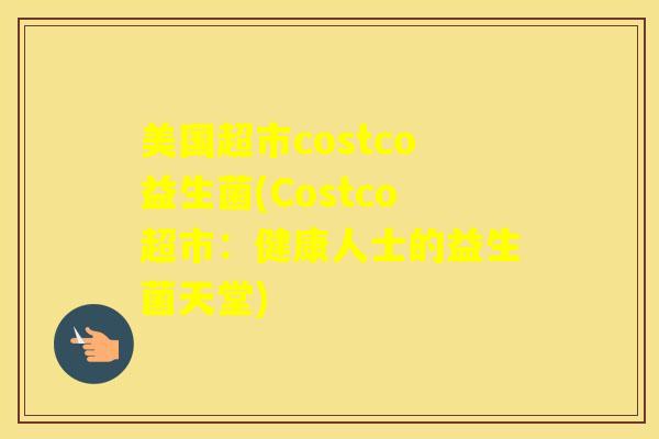 美国超市costco益生菌(Costco超市：健康人士的益生菌天堂)