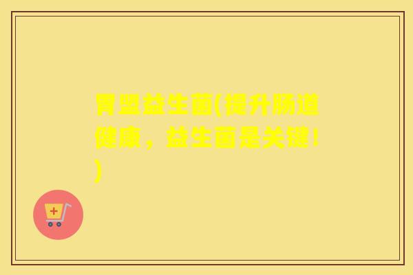 胃盟益生菌(提升肠道健康，益生菌是关键！)