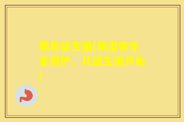 肠易益生菌(肠道微生态保护，从益生菌开始)