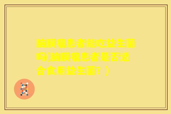 脑膜瘤患者能吃益生菌吗(脑膜瘤患者是否适合食用益生菌？)