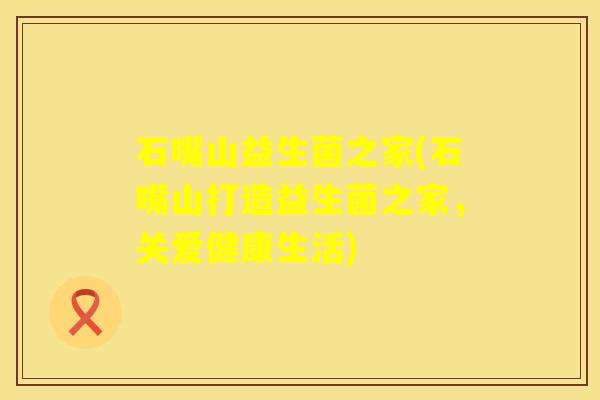 石嘴山益生菌之家(石嘴山打造益生菌之家，关爱健康生活)