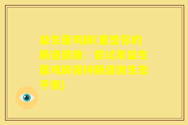 益生菌鸡脚(重塑你的肠道健康：尝试用益生菌鸡脚保持肠道微生态平衡)