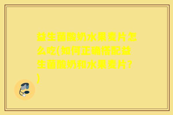 益生菌酸奶水果麦片怎么吃(如何正确搭配益生菌酸奶和水果麦片？)