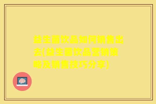 益生菌饮品如何销售出去(益生菌饮品营销策略及销售技巧分享)