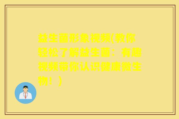 益生菌形象视频(教你轻松了解益生菌：有趣视频带你认识健康微生物！)