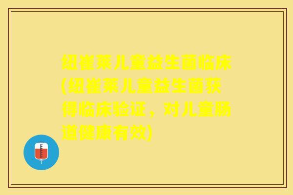 纽崔莱儿童益生菌临床(纽崔莱儿童益生菌获得临床验证，对儿童肠道健康有效)