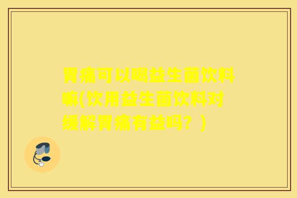 胃痛可以喝益生菌饮料嘛(饮用益生菌饮料对缓解胃痛有益吗？)