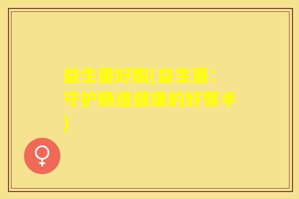 益生菌好酸(益生菌：守护肠道健康的好帮手)