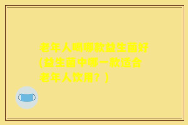 老年人喝哪款益生菌好(益生菌中哪一款适合老年人饮用？)