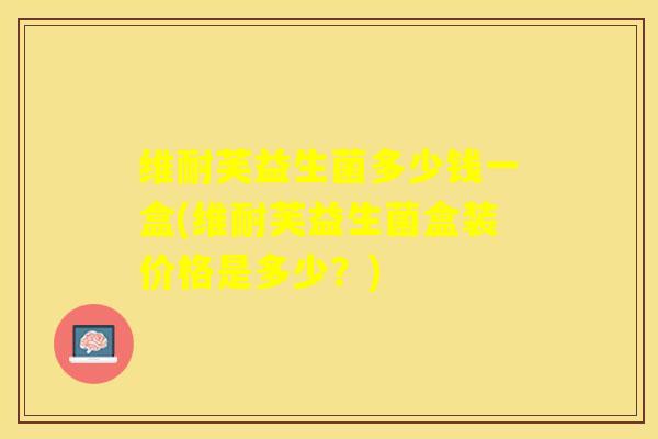 维耐芙益生菌多少钱一盒(维耐芙益生菌盒装价格是多少？)