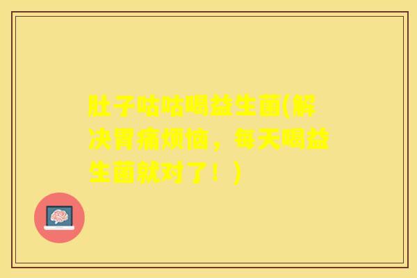 肚子咕咕喝益生菌(解决胃痛烦恼，每天喝益生菌就对了！)