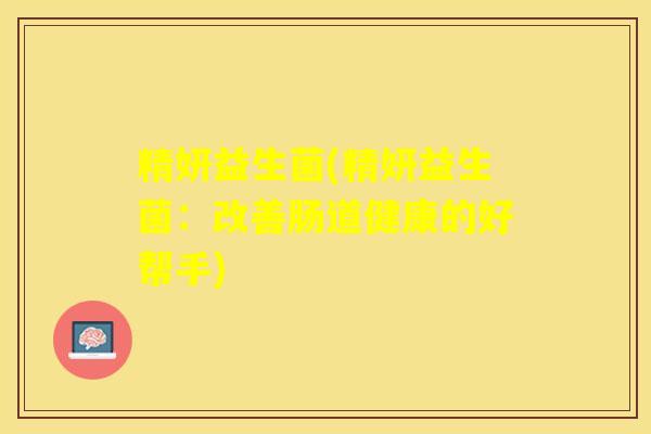 精妍益生菌(精妍益生菌：改善肠道健康的好帮手)