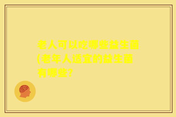 老人可以吃哪些益生菌(老年人适宜的益生菌有哪些？