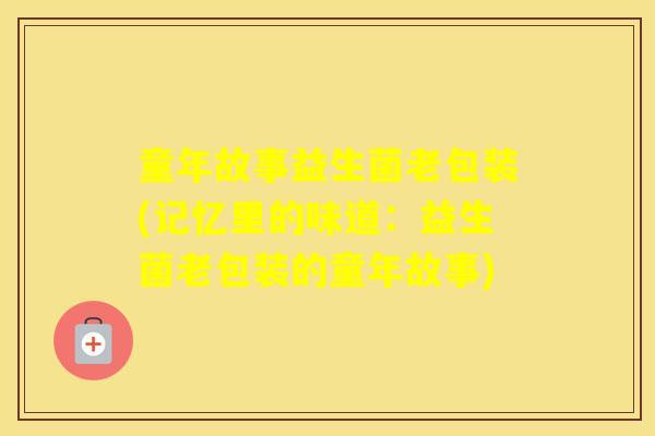 童年故事益生菌老包装(记忆里的味道：益生菌老包装的童年故事)