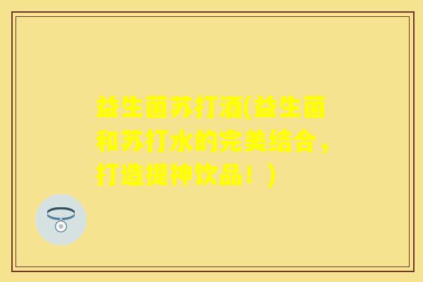 益生菌苏打酒(益生菌和苏打水的完美结合，打造提神饮品！)