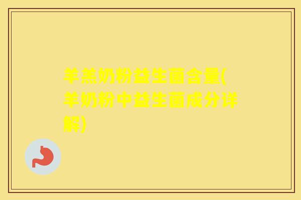 羊羔奶粉益生菌含量(羊奶粉中益生菌成分详解)
