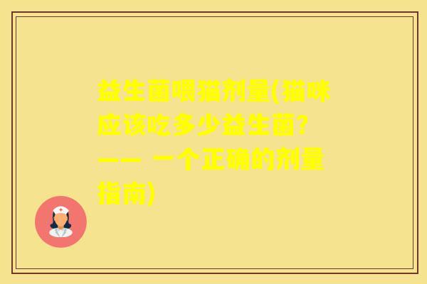 益生菌喂猫剂量(猫咪应该吃多少益生菌？ —— 一个正确的剂量指南)