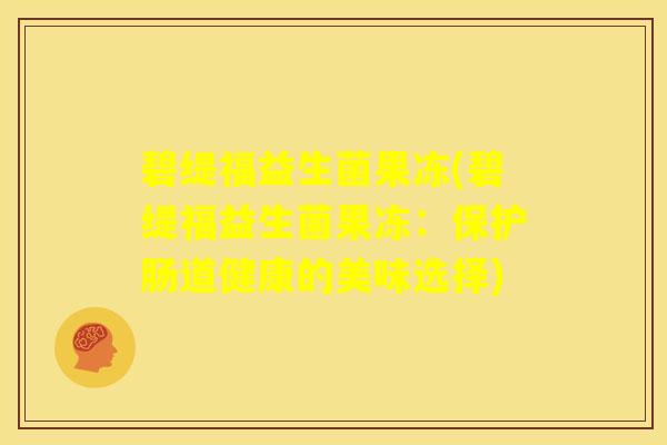 碧缇福益生菌果冻(碧缇福益生菌果冻：保护肠道健康的美味选择)
