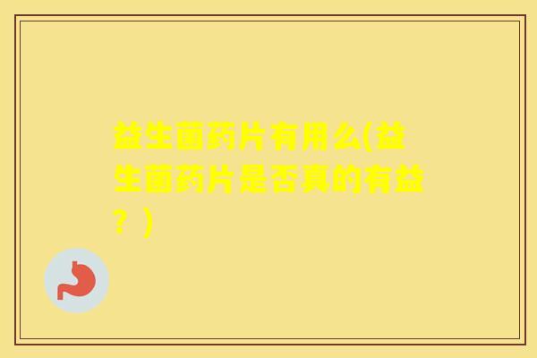 益生菌药片有用么(益生菌药片是否真的有益？)