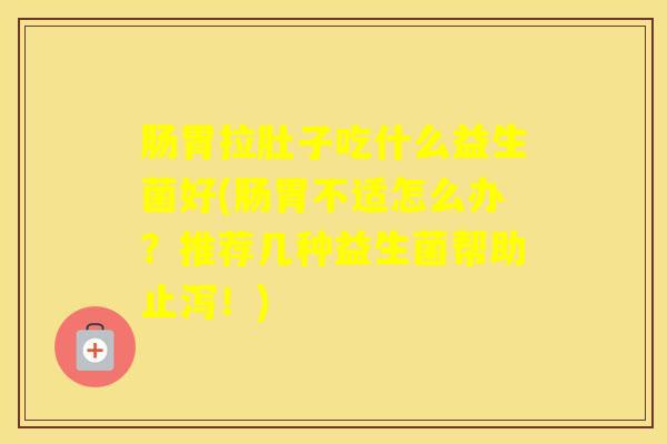 肠胃拉肚子吃什么益生菌好(肠胃不适怎么办？推荐几种益生菌帮助止泻！)