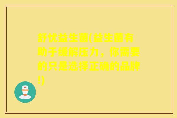 舒忧益生菌(益生菌有助于缓解压力,你需要的只是选择正确的品牌!) 舒忧益生菌(益生菌有助于缓解压力,你需要的只是选择正确的品牌!)