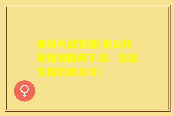 美白片益生菌(美白和肠道健康两不误：含益生菌的美白片)