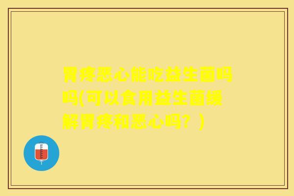 胃疼恶心能吃益生菌吗吗(可以食用益生菌缓解胃疼和恶心吗?) 胃疼恶心能吃益生菌吗吗(可以食用益生菌缓解胃疼和恶心吗?)