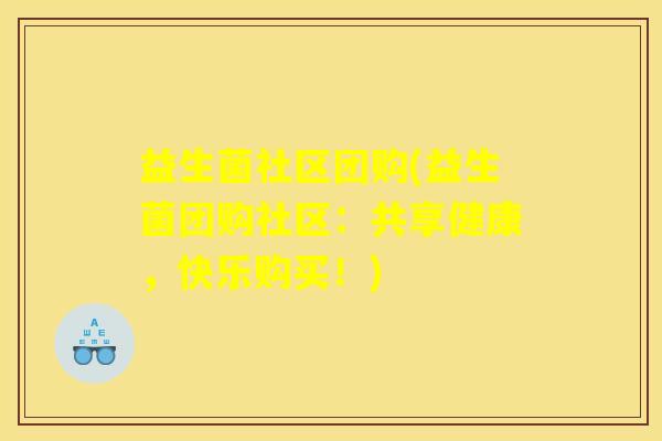 益生菌社区团购(益生菌团购社区：共享健康，快乐购买！)