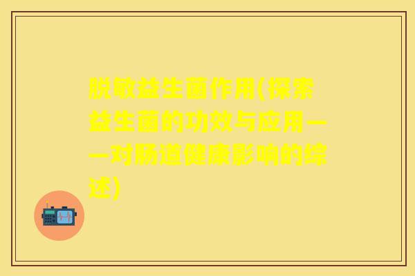脱敏益生菌作用(探索益生菌的功效与应用——对肠道健康影响的综述)