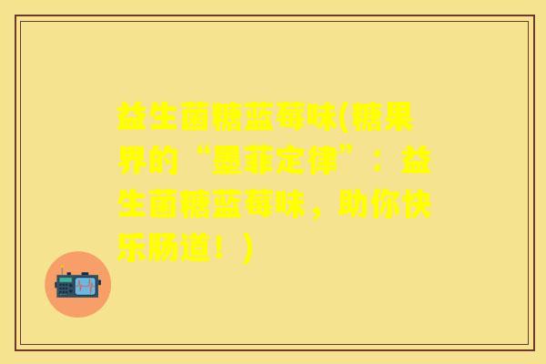益生菌糖蓝莓味(糖果界的“墨菲定律”：益生菌糖蓝莓味，助你快乐肠道！)