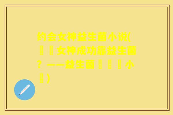 约会女神益生菌小说(約會女神成功靠益生菌？——益生菌與戀愛小說)