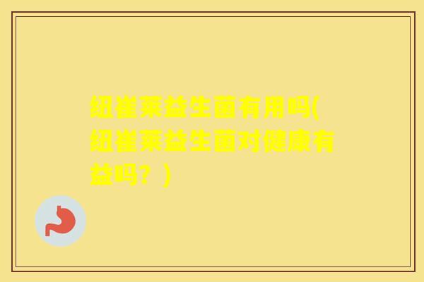 纽崔莱益生菌有用吗(纽崔莱益生菌对健康有益吗？)