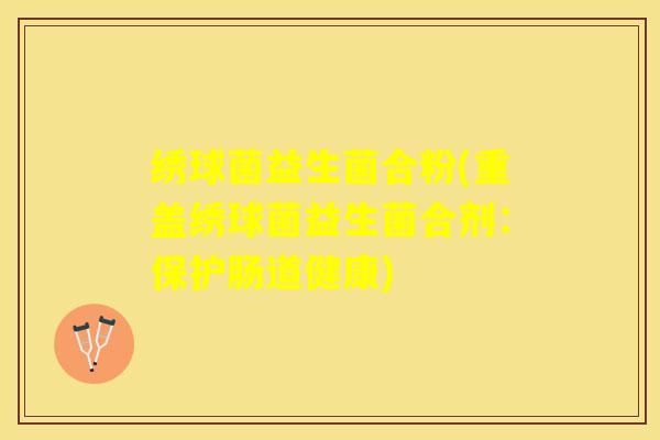 绣球菌益生菌合粉(重盖绣球菌益生菌合剂：保护肠道健康)