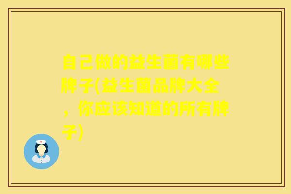 自己做的益生菌有哪些牌子(益生菌品牌大全，你应该知道的所有牌子)