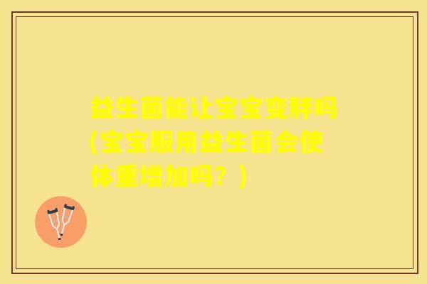 益生菌能让宝宝变胖吗(宝宝服用益生菌会使体重增加吗?) 益生菌能让宝宝变胖吗(宝宝服用益生菌会使体重增加吗?)
