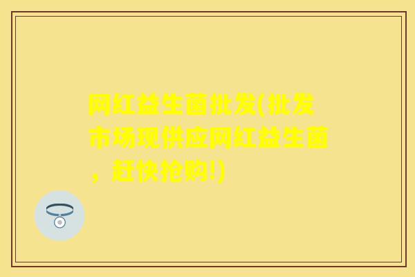 网红益生菌批发(批发市场现供应网红益生菌,赶快抢购!) 网红益生菌批发(批发市场现供应网红益生菌,赶快抢购!)