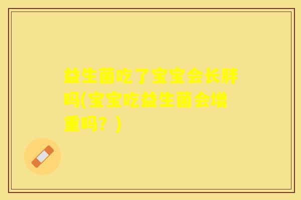 益生菌吃了宝宝会长胖吗(宝宝吃益生菌会增重吗？)