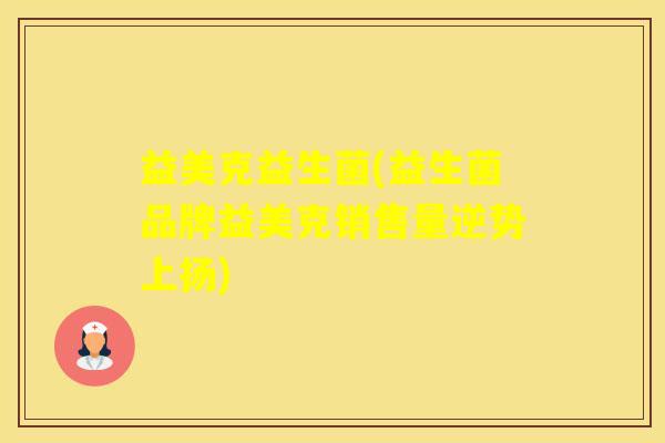 益美克益生菌(益生菌品牌益美克销售量逆势上扬)