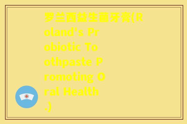 罗兰西益生菌牙膏(Roland's Probiotic Toothpaste Promoting Oral Health.) 罗兰西益生菌牙膏(Roland's Probiotic Toothpaste Promoting Oral Health.)