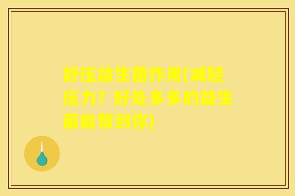 舒压益生菌作用(减轻压力？好处多多的益生菌能帮到你)