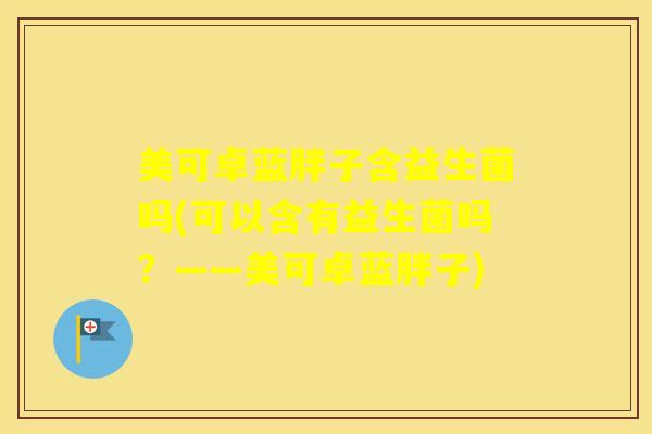 美可卓蓝胖子含益生菌吗(可以含有益生菌吗?——美可卓蓝胖子) 美可卓蓝胖子含益生菌吗(可以含有益生菌吗?——美可卓蓝胖子)
