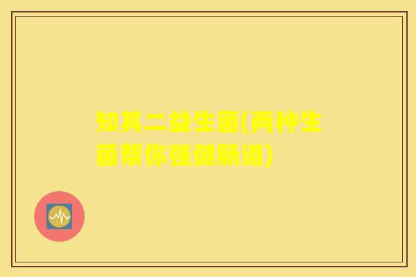知其二益生菌(两种生菌帮你强健肠道) 知其二益生菌(两种生菌帮你强健肠道)