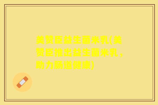 美赞臣益生菌米乳(美赞臣推出益生菌米乳，助力肠道健康)