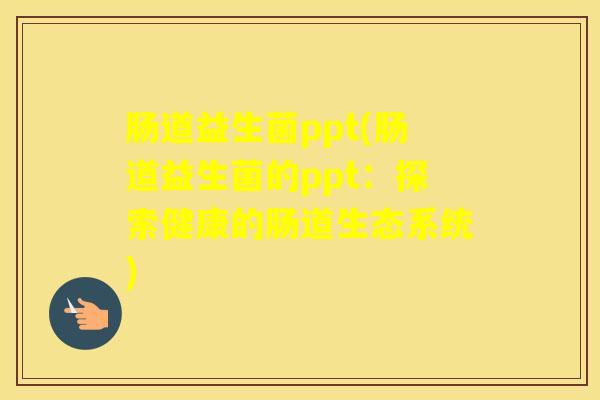 肠道益生菌ppt(肠道益生菌的ppt：探索健康的肠道生态系统)