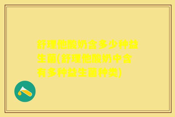 舒理他酸奶含多少种益生菌(舒理他酸奶中含有多种益生菌种类)