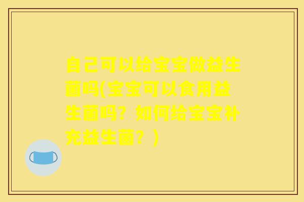 自己可以给宝宝做益生菌吗(宝宝可以食用益生菌吗？如何给宝宝补充益生菌？)